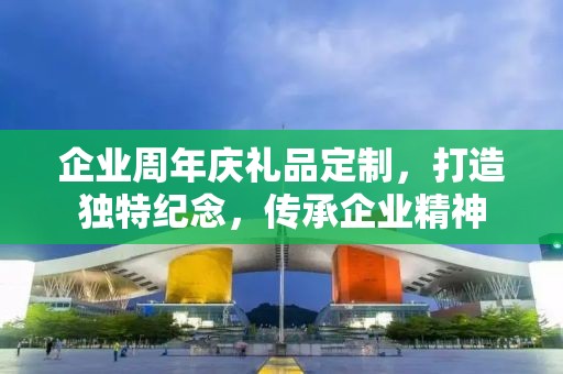 企业周年庆礼品定制，打造独特纪念，传承企业精神